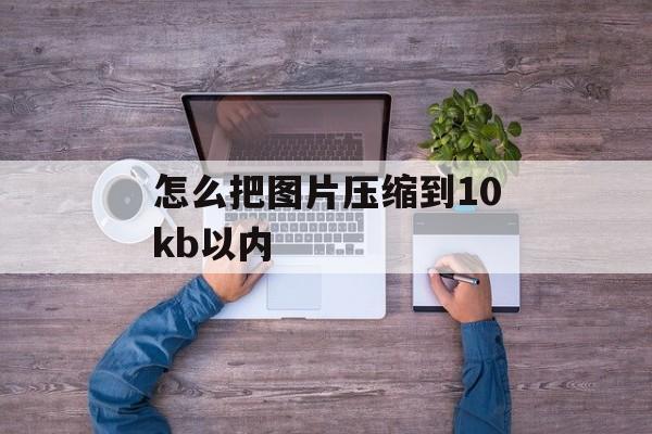 怎么把图片压缩到10kb以内