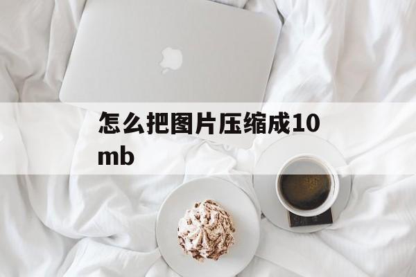 怎么把图片压缩成10mb