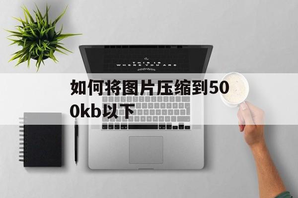 如何将图片压缩到500kb以下