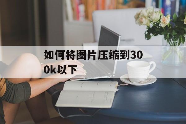 如何将图片压缩到300k以下