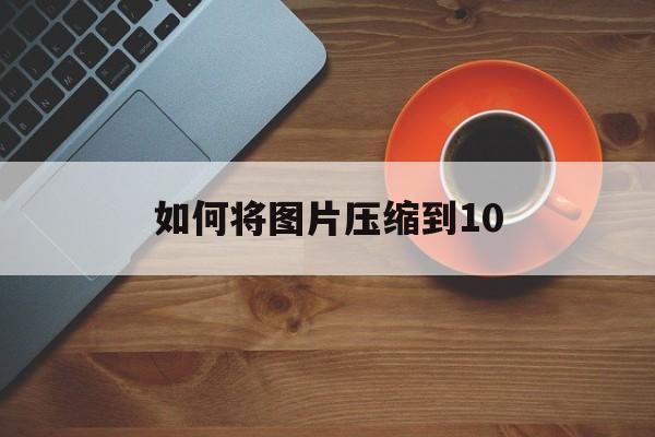 如何将图片压缩到10