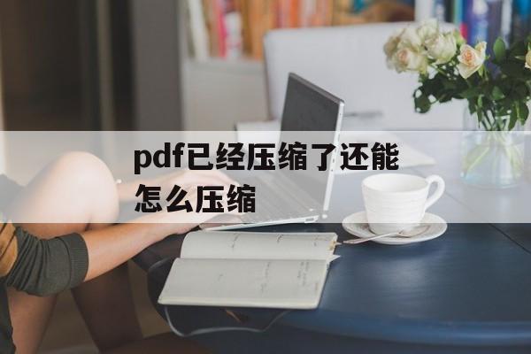 pdf已经压缩了还能怎么压缩