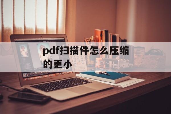 pdf扫描件怎么压缩的更小