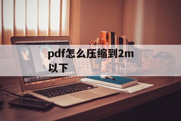 pdf怎么压缩到2m以下