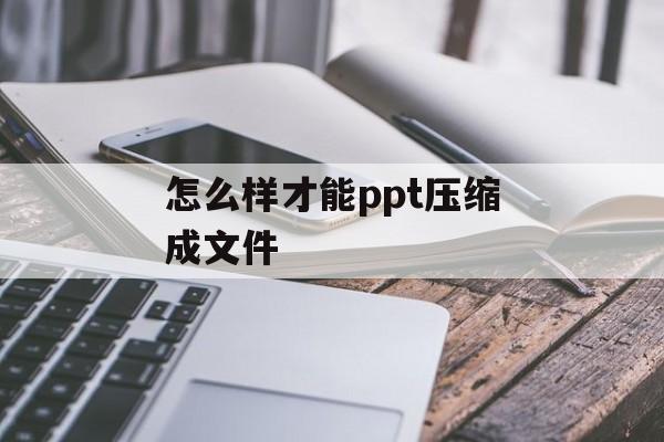 怎么样才能ppt压缩成文件