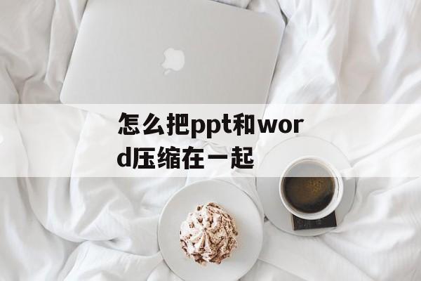 怎么把ppt和word压缩在一起