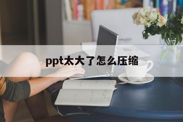 ppt太大了怎么压缩