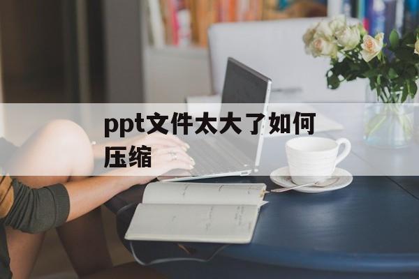 ppt文件太大了如何压缩