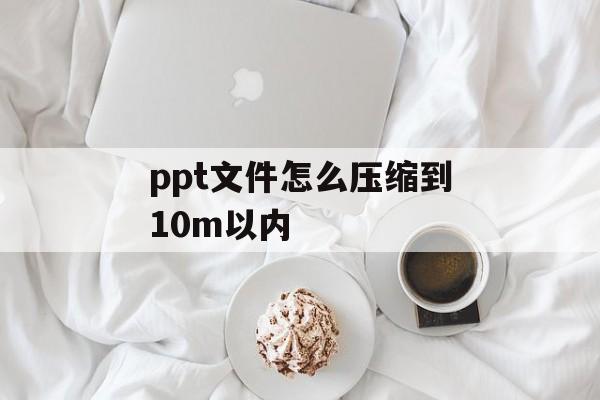 ppt文件怎么压缩到10m以内