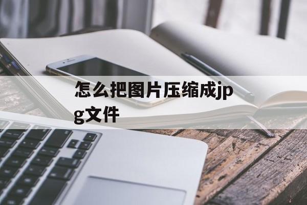 怎么把图片压缩成jpg文件