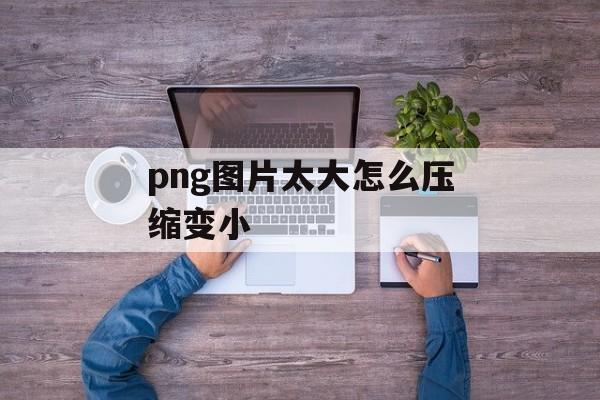 png图片太大怎么压缩变小