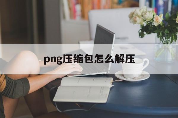 png压缩包怎么解压