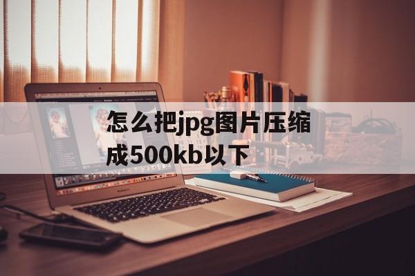 怎么把jpg图片压缩成500kb以下