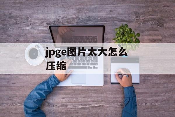 jpge图片太大怎么压缩