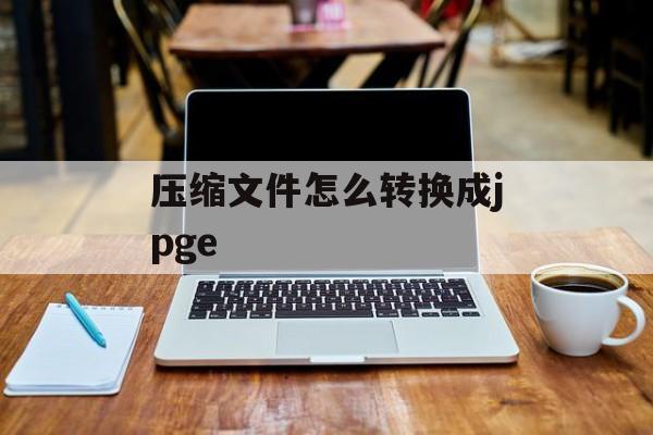 压缩文件怎么转换成jpge