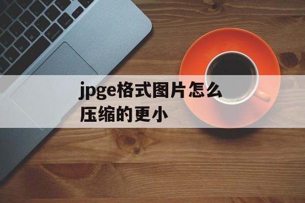 jpge格式图片怎么压缩的更小