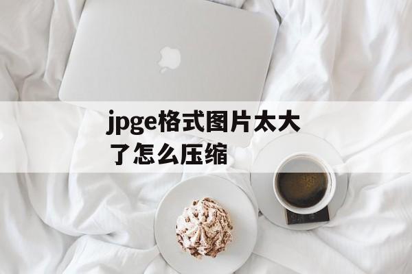 jpge格式图片太大了怎么压缩