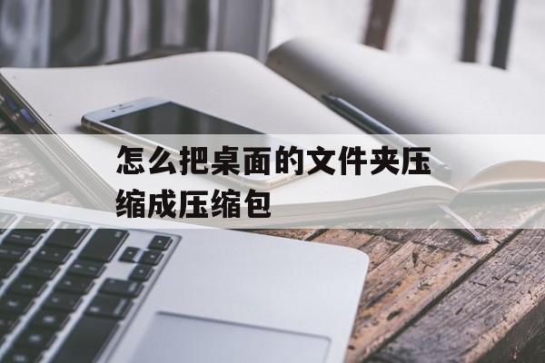 怎么把桌面的文件夹压缩成压缩包