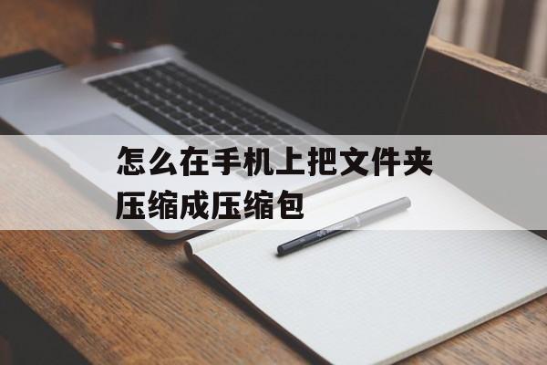 怎么在手机上把文件夹压缩成压缩包