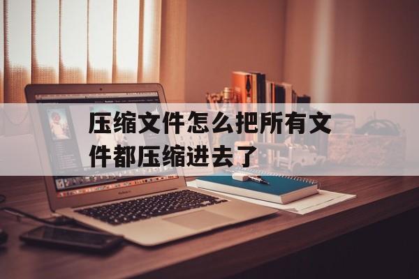 压缩文件怎么把所有文件都压缩进去了